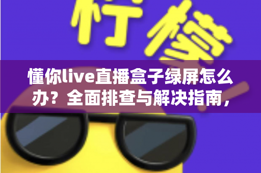 懂你live直播盒子绿屏怎么办？全面排查与解决指南，轻松修复绿屏故障
