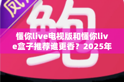 懂你live电视版和懂你live盒子推荐谁更香?2025年大屏直播观看方案深度对比与避坑选购指南 懂你live电视版和懂你live盒子推荐谁更香?2025年大屏直播观看方案深度对比与避坑选购指南