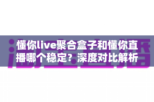 懂你live聚合盒子和懂你直播哪个稳定?深度对比解析与稳定性全面评测指南 懂你live聚合盒子和懂你直播哪个稳定?深度对比解析与稳定性全面评测指南