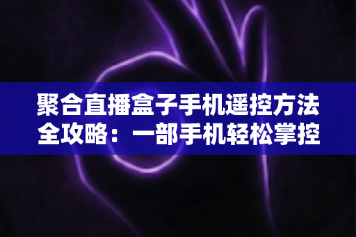 聚合直播盒子手机遥控方法全攻略：一部手机轻松掌控大屏直播新体验