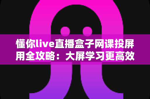 懂你live直播盒子网课投屏用全攻略:大屏学习更高效,居家上课好帮手 懂你live直播盒子网课投屏用全攻略:大屏学习更高效,居家上课好帮手
