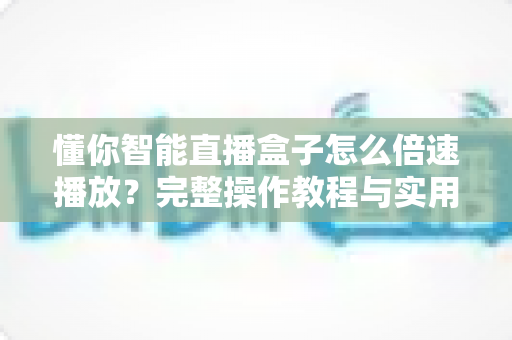 懂你智能直播盒子怎么倍速播放?完整操作教程与实用技巧一网打尽 懂你智能直播盒子怎么倍速播放?完整操作教程与实用技巧一网打尽