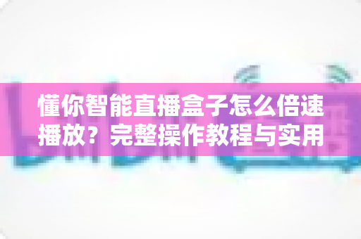 懂你智能直播盒子怎么倍速播放?完整操作教程与实用技巧一网打尽 懂你智能直播盒子怎么倍速播放?完整操作教程与实用技巧一网打尽