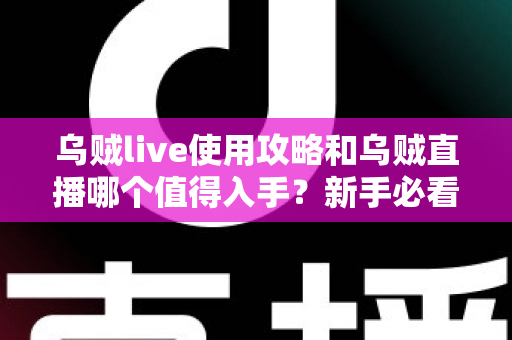 乌贼live使用攻略和乌贼直播哪个值得入手？新手必看的选择指南与玩法全解析