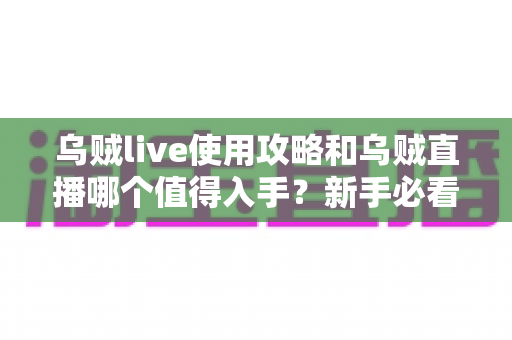 乌贼live使用攻略和乌贼直播哪个值得入手？新手必看的选择指南与玩法全解析