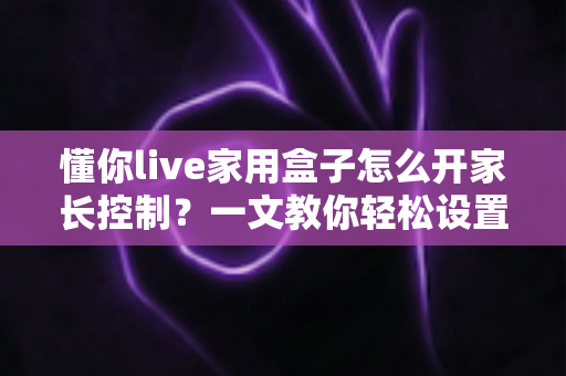 懂你live家用盒子怎么开家长控制?一文教你轻松设置儿童观影保护,守护孩子健康成长 懂你live家用盒子怎么开家长控制?一文教你轻松设置儿童观影保护,守护孩子健康成长