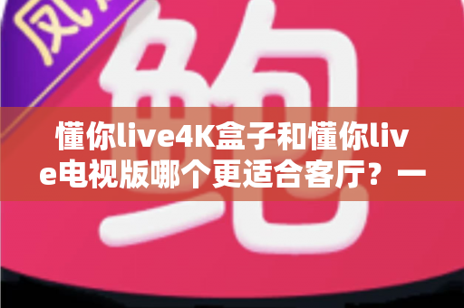 懂你live4K盒子和懂你live电视版哪个更适合客厅?一篇文章帮你选对不纠结 懂你live4K盒子和懂你live电视版哪个更适合客厅?一篇文章帮你选对不纠结