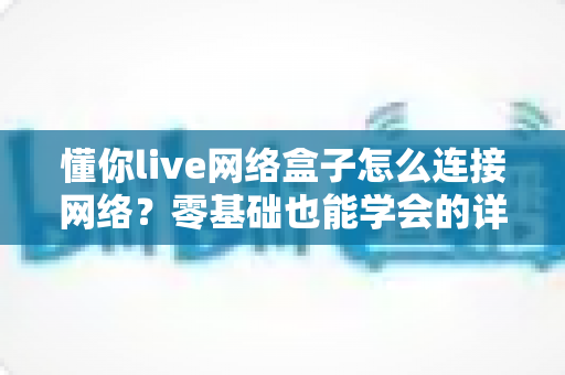 懂你live网络盒子怎么连接网络?零基础也能学会的详细连接教程与故障排查指南 懂你live网络盒子怎么连接网络?零基础也能学会的详细连接教程与故障排查指南