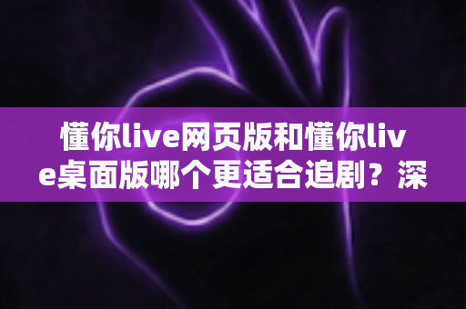 懂你live网页版和懂你live桌面版哪个更适合追剧?深度对比解析,帮你找到最舒服的追剧方式 懂你live网页版和懂你live桌面版哪个更适合追剧?深度对比解析,帮你找到最舒服的追剧方式