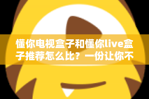 懂你电视盒子和懂你live盒子推荐怎么比?一份让你不踩坑的深度选购指南 懂你电视盒子和懂你live盒子推荐怎么比?一份让你不踩坑的深度选购指南