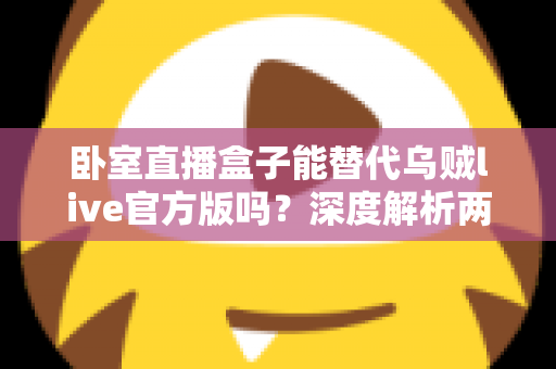 卧室直播盒子能替代乌贼live官方版吗?深度解析两者差异与实用选择指南 卧室直播盒子能替代乌贼live官方版吗?深度解析两者差异与实用选择指南