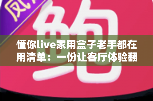 懂你live家用盒子老手都在用清单：一份让客厅体验翻倍的实战攻略