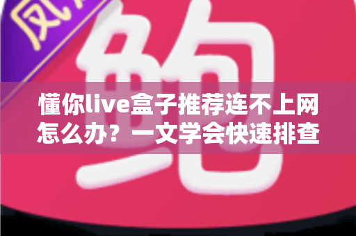 懂你live盒子推荐连不上网怎么办?一文学会快速排查与修复技巧 懂你live盒子推荐连不上网怎么办?一文学会快速排查与修复技巧