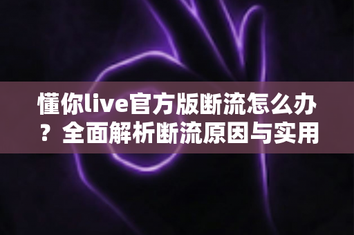 懂你live官方版断流怎么办?全面解析断流原因与实用解决方法大全 懂你live官方版断流怎么办?全面解析断流原因与实用解决方法大全
