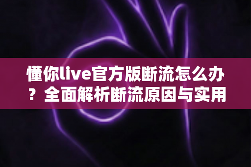 懂你live官方版断流怎么办?全面解析断流原因与实用解决方法大全 懂你live官方版断流怎么办?全面解析断流原因与实用解决方法大全