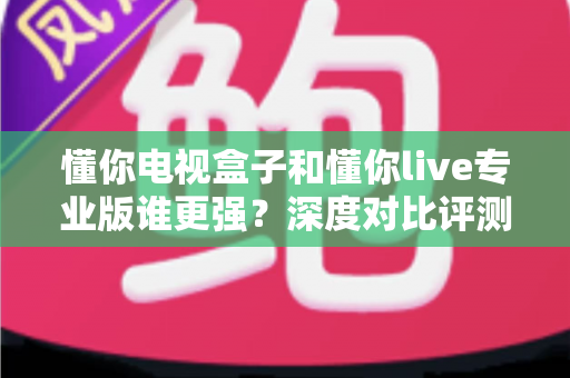懂你电视盒子和懂你live专业版谁更强?深度对比评测帮你找到最适合的观影方案 懂你电视盒子和懂你live专业版谁更强?深度对比评测帮你找到最适合的观影方案