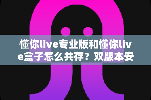 懂你live专业版和懂你live盒子怎么共存?双版本安装使用全攻略一次讲清楚 懂你live专业版和懂你live盒子怎么共存?双版本安装使用全攻略一次讲清楚