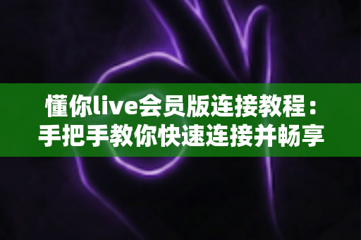 懂你live会员版连接教程:手把手教你快速连接并畅享会员专属直播体验 懂你live会员版连接教程:手把手教你快速连接并畅享会员专属直播体验