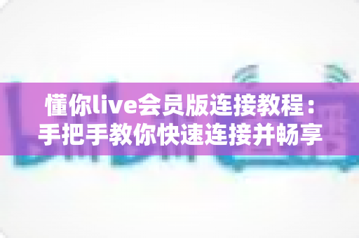 懂你live会员版连接教程:手把手教你快速连接并畅享会员专属直播体验 懂你live会员版连接教程:手把手教你快速连接并畅享会员专属直播体验