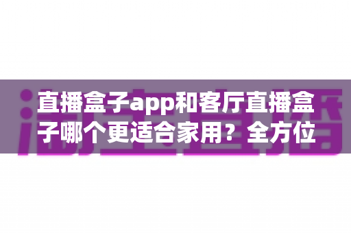 直播盒子app和客厅直播盒子哪个更适合家用?全方位深度对比与选购指南 直播盒子app和客厅直播盒子哪个更适合家用?全方位深度对比与选购指南