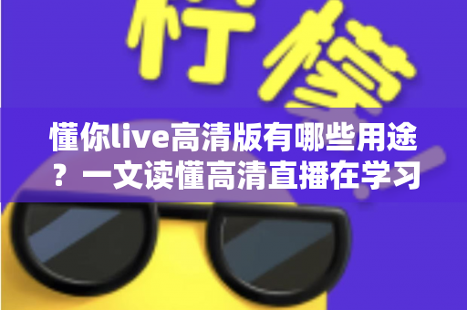 懂你live高清版有哪些用途？一文读懂高清直播在学习、办公与娱乐中的多元应用价值