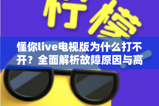 懂你live电视版为什么打不开？全面解析故障原因与高效解决方法指南