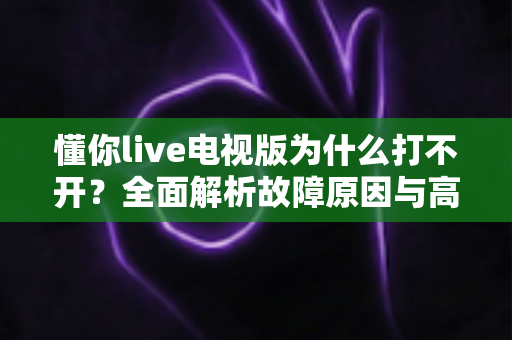懂你live电视版为什么打不开？全面解析故障原因与高效解决方法指南