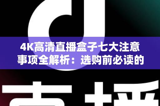 4K高清直播盒子七大注意事项全解析：选购前必读的避坑指南与实用建议