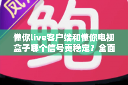 懂你live客户端和懂你电视盒子哪个信号更稳定?全面深度对比解析帮你做出最佳选择 懂你live客户端和懂你电视盒子哪个信号更稳定?全面深度对比解析帮你做出最佳选择