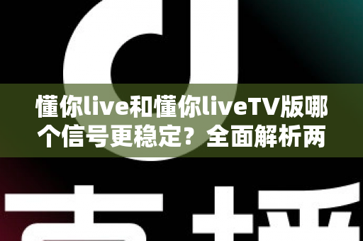 懂你live和懂你liveTV版哪个信号更稳定？全面解析两大版本信号表现与选择指南