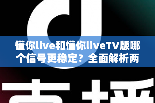 懂你live和懂你liveTV版哪个信号更稳定？全面解析两大版本信号表现与选择指南