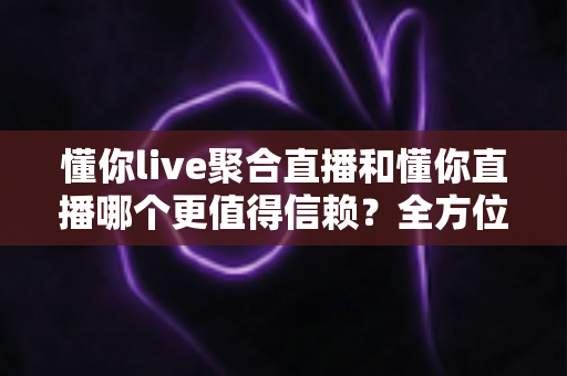 懂你live聚合直播和懂你直播哪个更值得信赖?全方位深度对比分析助你安全选择 懂你live聚合直播和懂你直播哪个更值得信赖?全方位深度对比分析助你安全选择