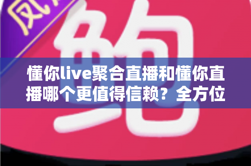 懂你live聚合直播和懂你直播哪个更值得信赖?全方位深度对比分析助你安全选择 懂你live聚合直播和懂你直播哪个更值得信赖?全方位深度对比分析助你安全选择
