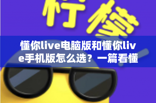 懂你live电脑版和懂你live手机版怎么选?一篇看懂差异、场景与最佳选择的完整指南 懂你live电脑版和懂你live手机版怎么选?一篇看懂差异、场景与最佳选择的完整指南