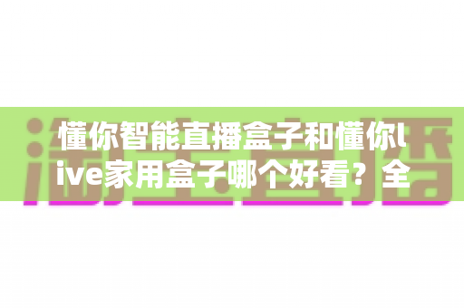 懂你智能直播盒子和懂你live家用盒子哪个好看?全面颜值对比与高性价比选购攻略 懂你智能直播盒子和懂你live家用盒子哪个好看?全面颜值对比与高性价比选购攻略