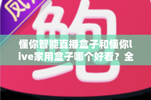 懂你智能直播盒子和懂你live家用盒子哪个好看?全面颜值对比与高性价比选购攻略 懂你智能直播盒子和懂你live家用盒子哪个好看?全面颜值对比与高性价比选购攻略