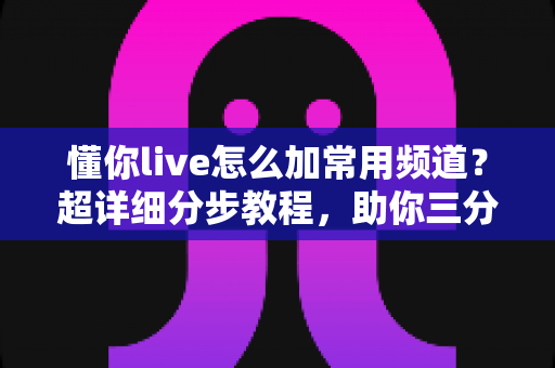 懂你live怎么加常用频道？超详细分步教程，助你三分钟打造个性化直播首页