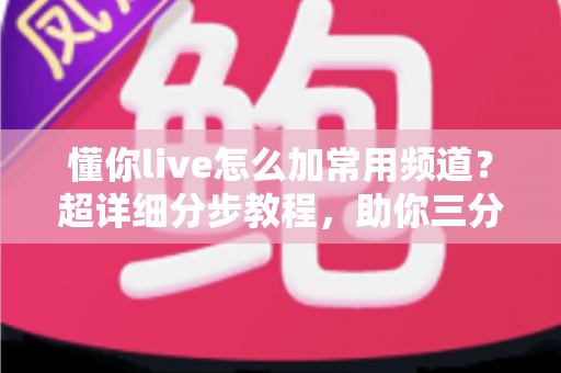 懂你live怎么加常用频道？超详细分步教程，助你三分钟打造个性化直播首页