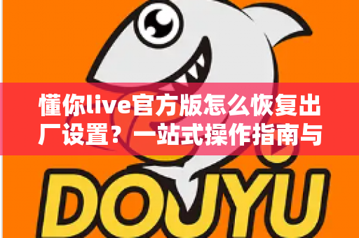 懂你live官方版怎么恢复出厂设置?一站式操作指南与实用技巧全解析 懂你live官方版怎么恢复出厂设置?一站式操作指南与实用技巧全解析