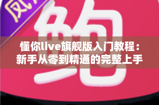 懂你live旗舰版入门教程:新手从零到精通的完整上手指南与实战技巧 懂你live旗舰版入门教程:新手从零到精通的完整上手指南与实战技巧