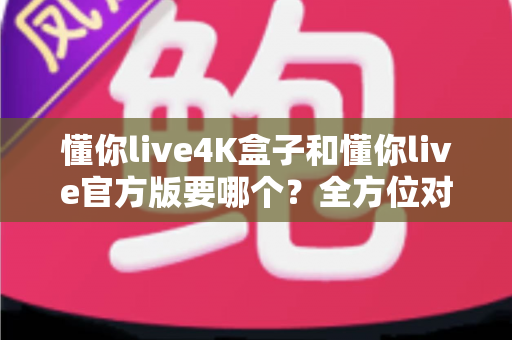 懂你live4K盒子和懂你live官方版要哪个?全方位对比解析帮你找到最适合的选择 懂你live4K盒子和懂你live官方版要哪个?全方位对比解析帮你找到最适合的选择