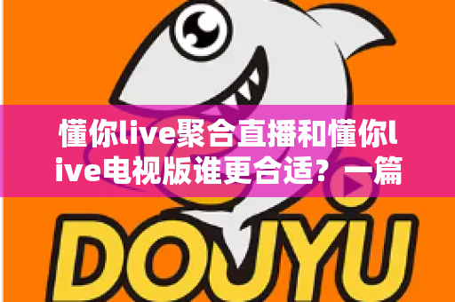懂你live聚合直播和懂你live电视版谁更合适?一篇讲透差异的实用对比指南 懂你live聚合直播和懂你live电视版谁更合适?一篇讲透差异的实用对比指南