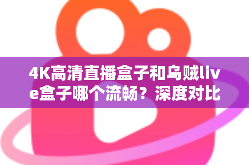 4K高清直播盒子和乌贼live盒子哪个流畅？深度对比评测帮你选对设备不踩坑