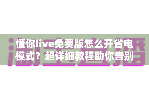 懂你live免费版怎么开省电模式?超详细教程助你告别电量焦虑,畅享直播不中断! 懂你live免费版怎么开省电模式?超详细教程助你告别电量焦虑,畅享直播不中断!