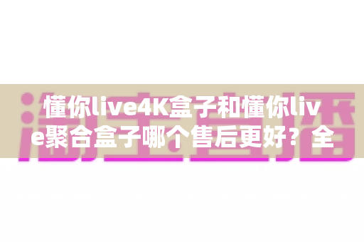 懂你live4K盒子和懂你live聚合盒子哪个售后更好?全面对比与选购指南 懂你live4K盒子和懂你live聚合盒子哪个售后更好?全面对比与选购指南
