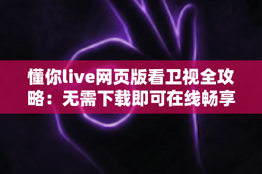 懂你live网页版看卫视全攻略：无需下载即可在线畅享高清卫视直播的实用指南