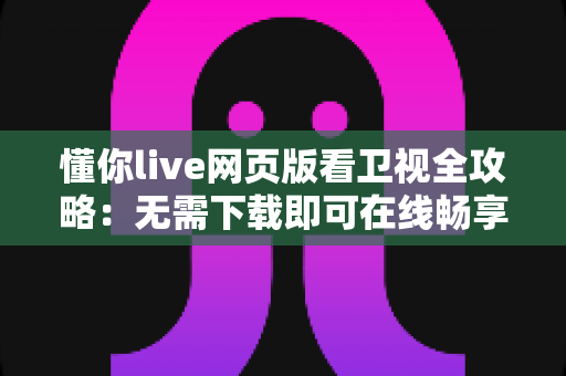 懂你live网页版看卫视全攻略：无需下载即可在线畅享高清卫视直播的实用指南