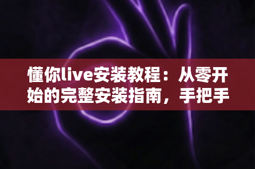 懂你live安装教程：从零开始的完整安装指南，手把手教你快速上手直播软件
