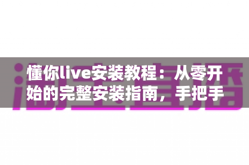 懂你live安装教程：从零开始的完整安装指南，手把手教你快速上手直播软件