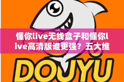 懂你live无线盒子和懂你live高清版谁更强？五大维度深度对比，帮你选对直播装备